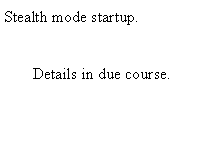 Text Box: Stealth mode startup.Details in due course.